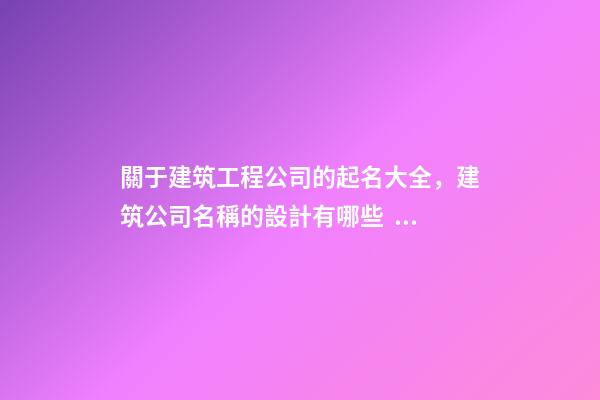 關于建筑工程公司的起名大全，建筑公司名稱的設計有哪些？